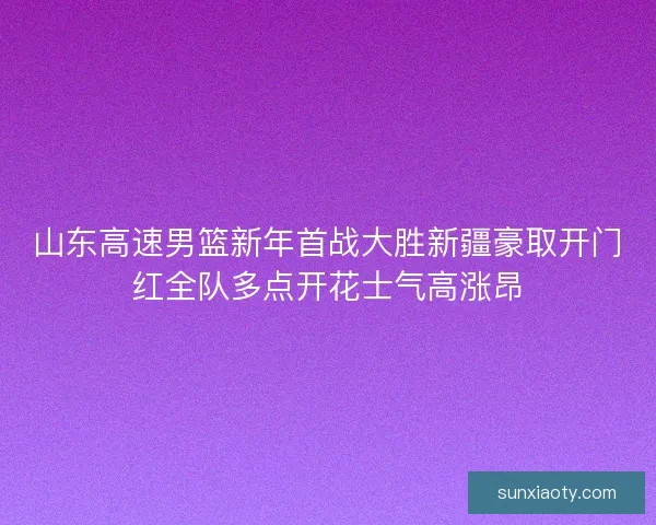 山东高速男篮新年首战大胜新疆豪取开门红全队多点开花士气高涨昂
