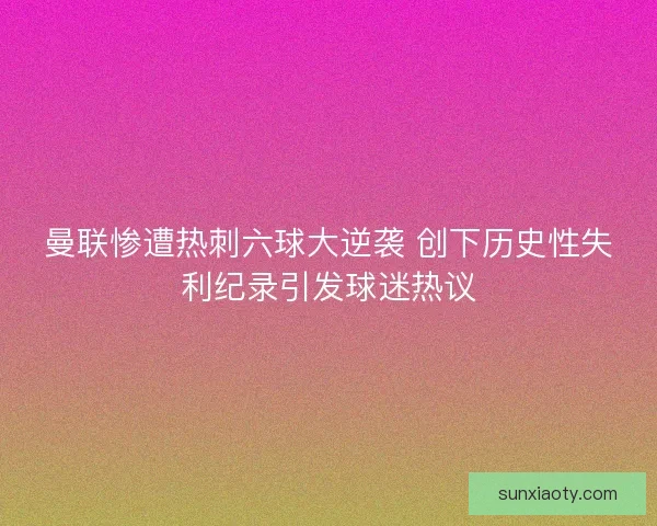 曼联惨遭热刺六球大逆袭 创下历史性失利纪录引发球迷热议