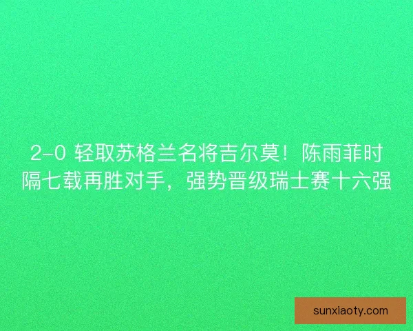 2-0 轻取苏格兰名将吉尔莫！陈雨菲时隔七载再胜对手，强势晋级瑞士赛十六强