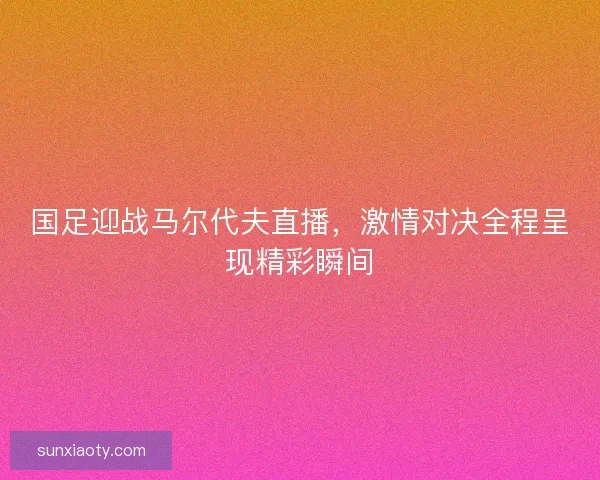 国足迎战马尔代夫直播，激情对决全程呈现精彩瞬间