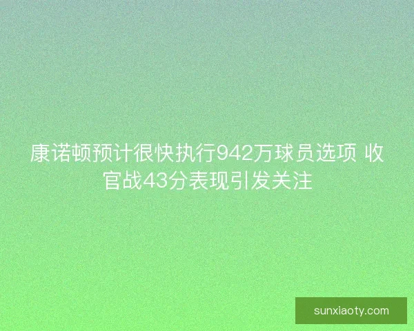 康诺顿预计很快执行942万球员选项 收官战43分表现引发关注