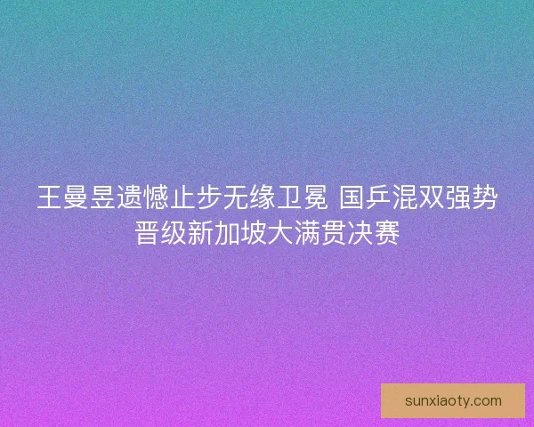 王曼昱遗憾止步无缘卫冕 国乒混双强势晋级新加坡大满贯决赛 王曼昱遗憾止步无缘卫冕 国乒混双强势晋级新加坡大满贯决赛