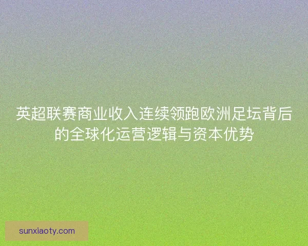英超联赛商业收入连续领跑欧洲足坛背后的全球化运营逻辑与资本优势