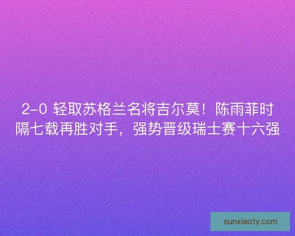 2-0 轻取苏格兰名将吉尔莫！陈雨菲时隔七载再胜对手，强势晋级瑞士赛十六强