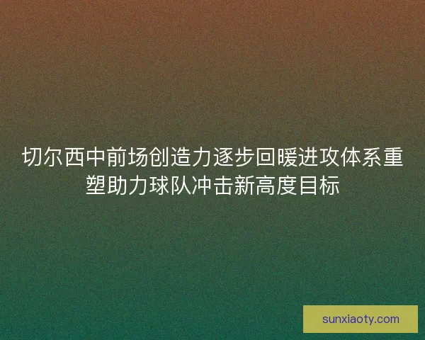 切尔西中前场创造力逐步回暖进攻体系重塑助力球队冲击新高度目标