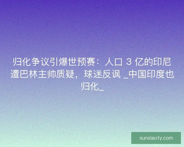 归化争议引爆世预赛：人口 3 亿的印尼遭巴林主帅质疑，球迷反讽 _中国印度也归化_