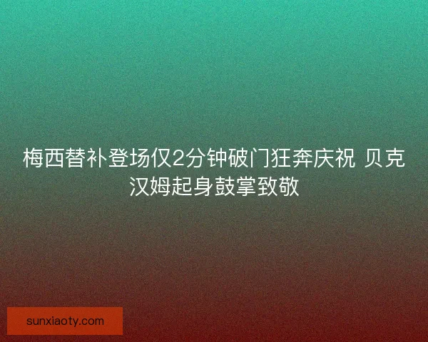 梅西替补登场仅2分钟破门狂奔庆祝 贝克汉姆起身鼓掌致敬