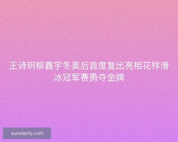 王诗玥柳鑫宇冬奥后首度复出亮相花样滑冰冠军赛勇夺金牌