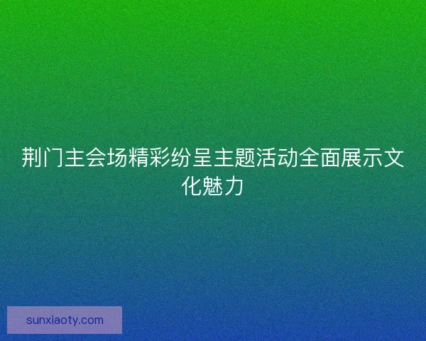 荆门主会场精彩纷呈主题活动全面展示文化魅力 荆门主会场精彩纷呈主题活动全面展示文化魅力