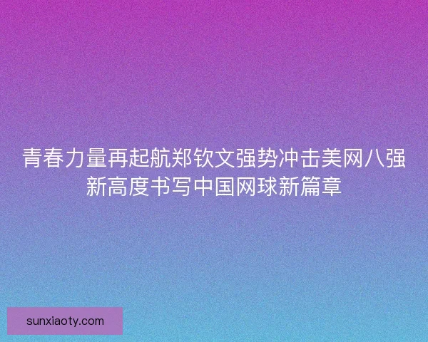 青春力量再起航郑钦文强势冲击美网八强新高度书写中国网球新篇章