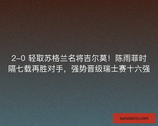 2-0 轻取苏格兰名将吉尔莫！陈雨菲时隔七载再胜对手，强势晋级瑞士赛十六强