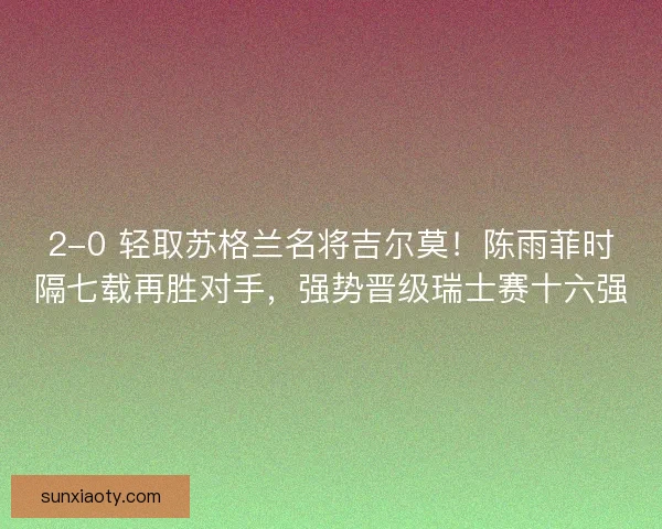 2-0 轻取苏格兰名将吉尔莫！陈雨菲时隔七载再胜对手，强势晋级瑞士赛十六强