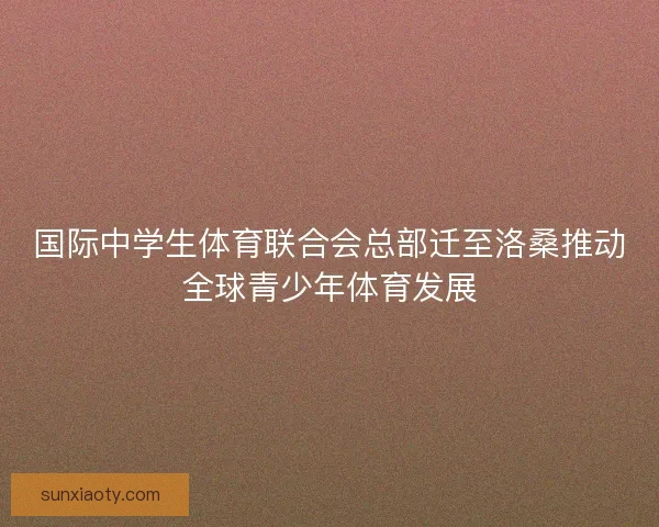 国际中学生体育联合会总部迁至洛桑推动全球青少年体育发展