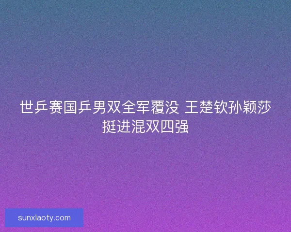 世乒赛国乒男双全军覆没 王楚钦孙颖莎挺进混双四强
