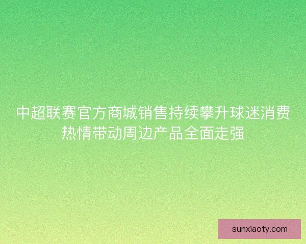 中超联赛官方商城销售持续攀升球迷消费热情带动周边产品全面走强