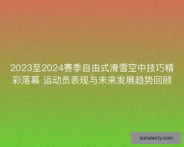 2023至2024赛季自由式滑雪空中技巧精彩落幕 运动员表现与未来发展趋势回顾 2023至2024赛季自由式滑雪空中技巧精彩落幕 运动员表现与未来发展趋势回顾